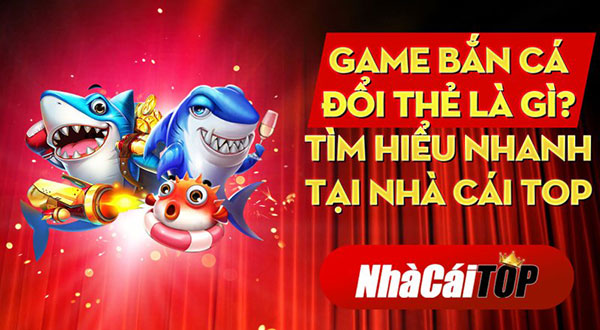 Tìm hiểu game bắn cá đổi thẻ là gì tại nhà cái top 01